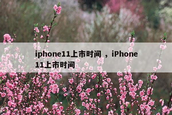 iphone11上市时间iPhone11上市时间(iphone11上市时间中国)