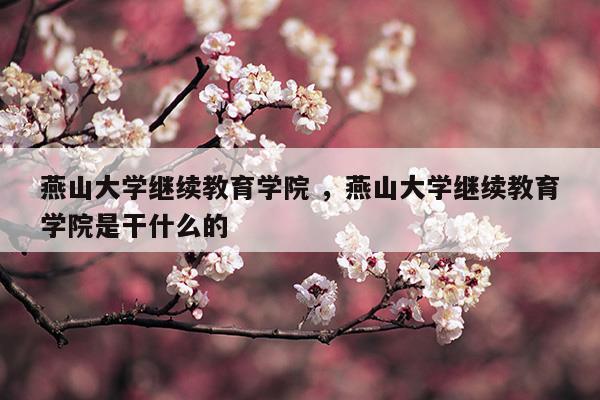 燕山大学继续教育学院燕山大学继续教育学院是干什么的(燕山大学继续教育学院远程教学管理平台)