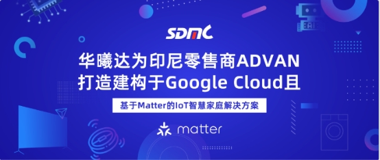 华曦达为印尼零售商ADVAN打造建构于Google Cloud且基于Matter的IoT智慧家庭解决方案